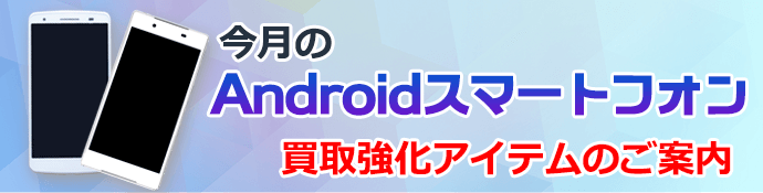 今月のAndroidスマートフォン買取強化アイテムのご案内