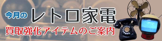 今月のレトロ家電買取強化アイテムのご案内