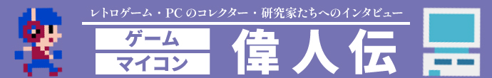ゲーム＆マイコン偉人伝　レトロゲーム・レトロPCのコレクター、研究家たちへのインタビュー