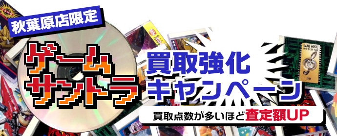 秋葉原店限定　ゲームサントラ買取強化キャンペーン　買取点数が多いほど査定額UP