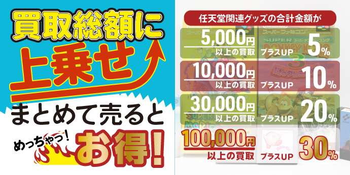 買取総額に上乗せ！ まとめて売るとめっちゃお得！ 任天堂関連グッズの合計金額が、5000円以上でプラス5％、10000円以上でプラス10％、30000円以上でプラス20％、100000円以上ならプラス30％！