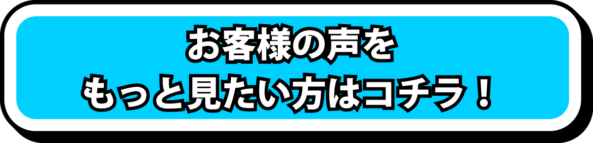 お客様の声をもっと見たい方はコチラ！